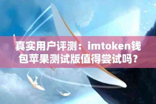 真实用户评测：imtoken钱包苹果测试版值得尝试吗？