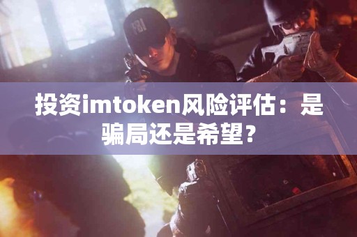 投资imtoken风险评估：是骗局还是希望？