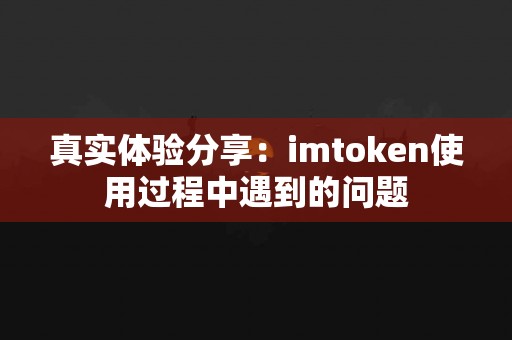 真实体验分享：imtoken使用过程中遇到的问题