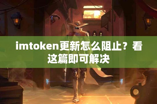 imtoken更新怎么阻止？看这篇即可解决