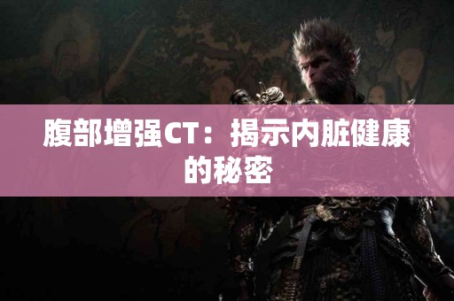腹部增强CT：揭示内脏健康的秘密