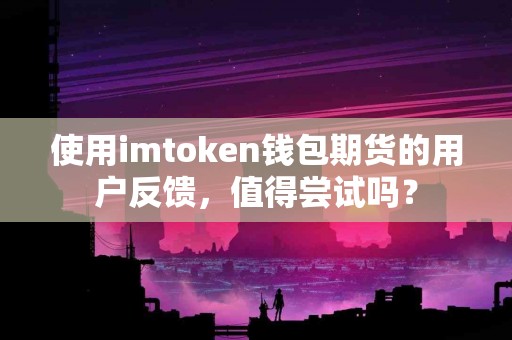 使用imtoken钱包期货的用户反馈，值得尝试吗？
