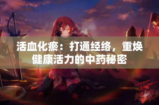 活血化瘀：打通经络，重焕健康活力的中药秘密