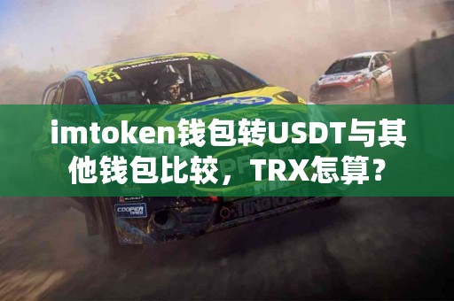 imtoken钱包转USDT与其他钱包比较，TRX怎算？