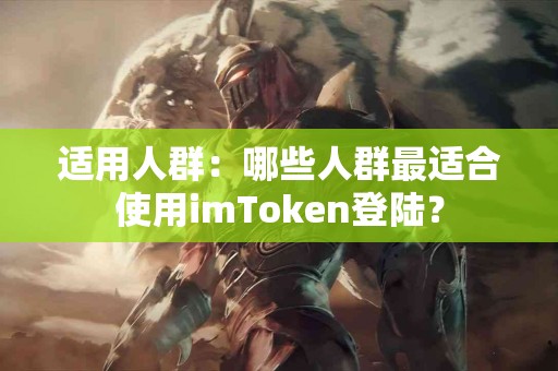 适用人群：哪些人群最适合使用imToken登陆？