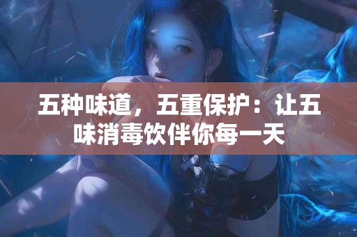 五种味道，五重保护：让五味消毒饮伴你每一天