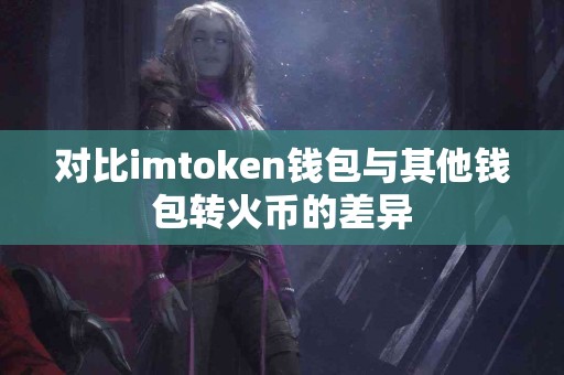 对比imtoken钱包与其他钱包转火币的差异