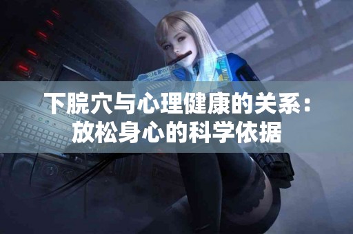下脘穴与心理健康的关系：放松身心的科学依据