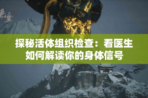 探秘活体组织检查：看医生如何解读你的身体信号