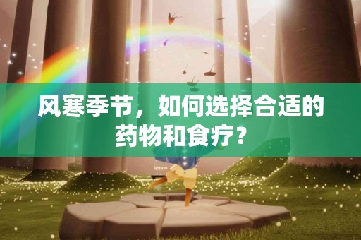 风寒季节，如何选择合适的药物和食疗？