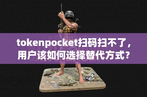 tokenpocket扫码扫不了，用户该如何选择替代方式？
