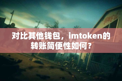 对比其他钱包，imtoken的转账简便性如何？
