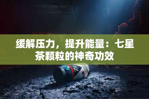 缓解压力，提升能量：七星茶颗粒的神奇功效