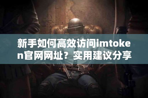 新手如何高效访问imtoken官网网址？实用建议分享