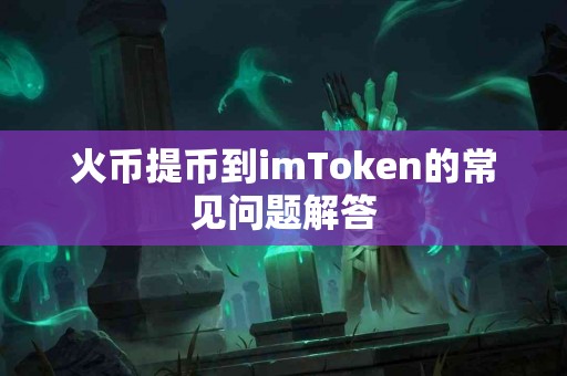火币提币到imToken的常见问题解答