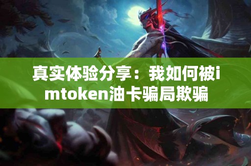 真实体验分享：我如何被imtoken油卡骗局欺骗
