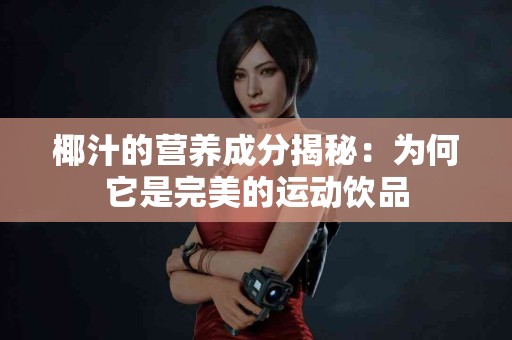 椰汁的营养成分揭秘：为何它是完美的运动饮品
