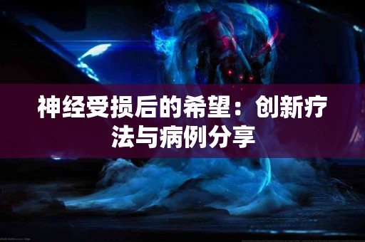 神经受损后的希望：创新疗法与病例分享