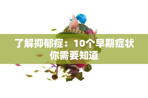 了解抑郁症：10个早期症状你需要知道
