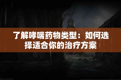 了解哮喘药物类型：如何选择适合你的治疗方案