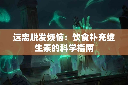 远离脱发烦恼：饮食补充维生素的科学指南