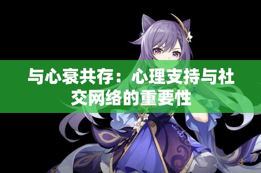 与心衰共存：心理支持与社交网络的重要性
