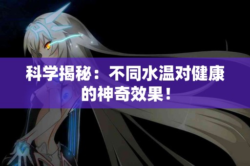 科学揭秘：不同水温对健康的神奇效果！