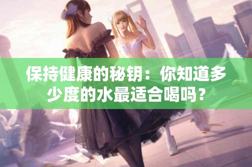 保持健康的秘钥：你知道多少度的水最适合喝吗？