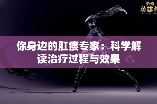 你身边的肛瘘专家：科学解读治疗过程与效果