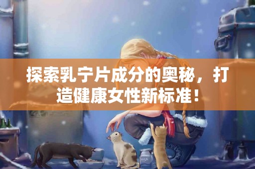 探索乳宁片成分的奥秘，打造健康女性新标准！