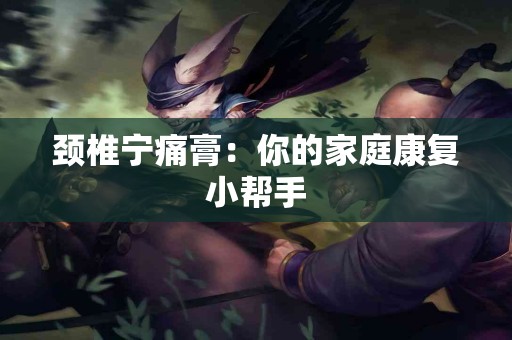 颈椎宁痛膏：你的家庭康复小帮手