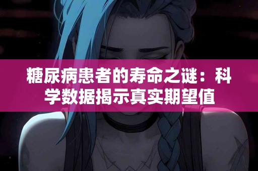 糖尿病患者的寿命之谜：科学数据揭示真实期望值