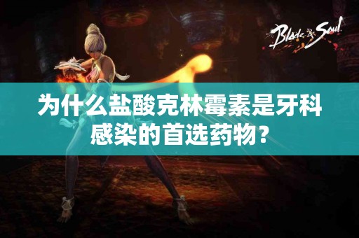 为什么盐酸克林霉素是牙科感染的首选药物？