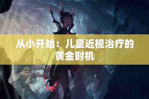 从小开始：儿童近视治疗的黄金时机