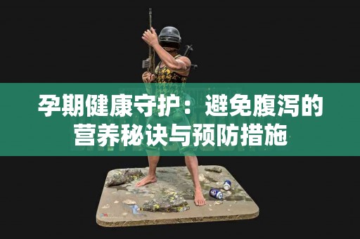 孕期健康守护：避免腹泻的营养秘诀与预防措施