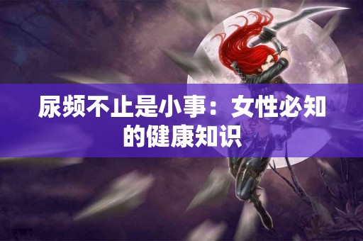 尿频不止是小事：女性必知的健康知识