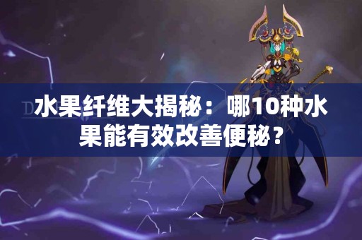 水果纤维大揭秘：哪10种水果能有效改善便秘？
