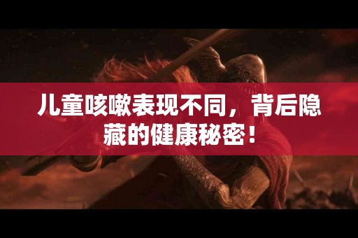 儿童咳嗽表现不同，背后隐藏的健康秘密！