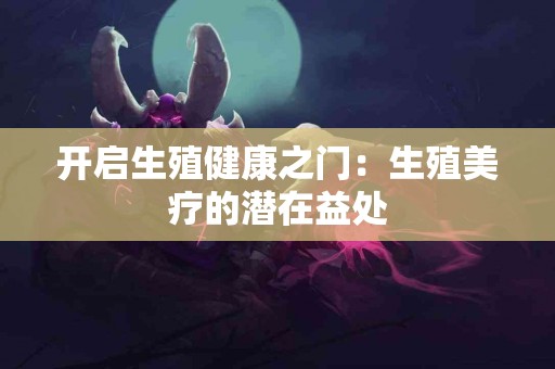 开启生殖健康之门：生殖美疗的潜在益处