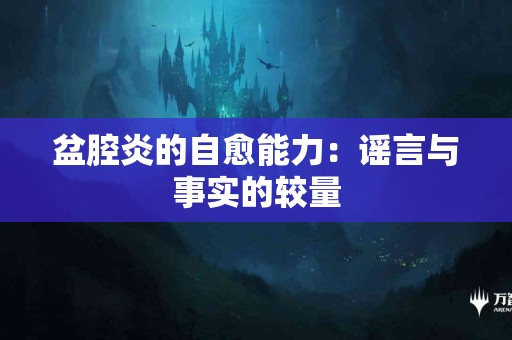 盆腔炎的自愈能力：谣言与事实的较量