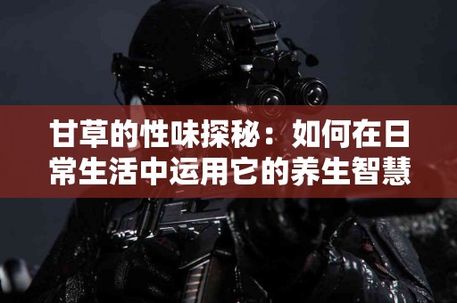 甘草的性味探秘：如何在日常生活中运用它的养生智慧