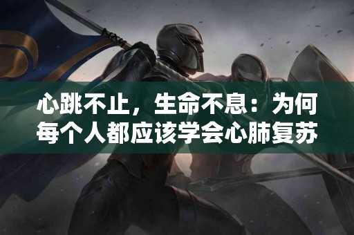 心跳不止，生命不息：为何每个人都应该学会心肺复苏？