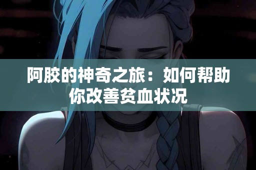 阿胶的神奇之旅：如何帮助你改善贫血状况