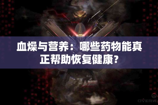 血燥与营养：哪些药物能真正帮助恢复健康？