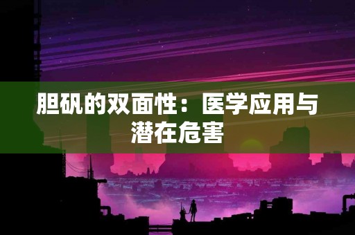胆矾的双面性：医学应用与潜在危害