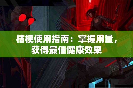 桔梗使用指南：掌握用量，获得最佳健康效果
