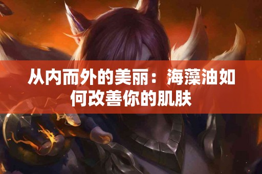 从内而外的美丽：海藻油如何改善你的肌肤