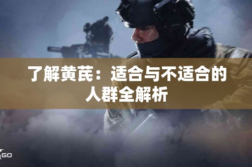 了解黄芪：适合与不适合的人群全解析
