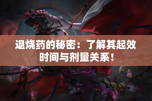 退烧药的秘密：了解其起效时间与剂量关系！