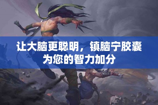 让大脑更聪明，镇脑宁胶囊为您的智力加分